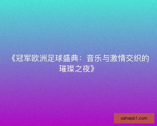 《冠军欧洲足球盛典：音乐与激情交织的璀璨之夜》