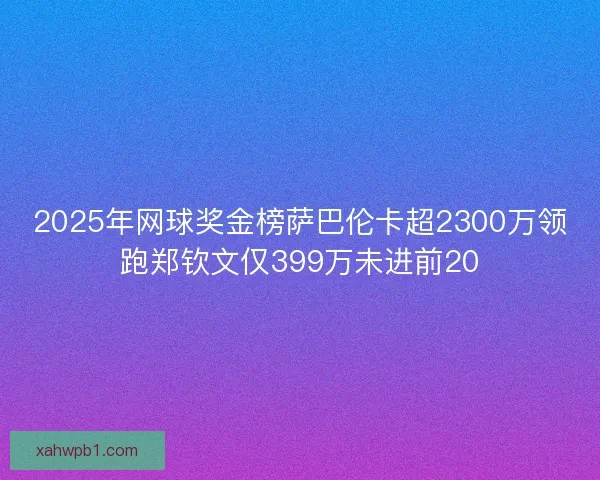 2025年网球奖金榜萨巴伦卡超2300万领跑郑钦文仅399万未进前20