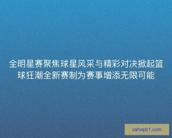 全明星赛聚焦球星风采与精彩对决掀起篮球狂潮全新赛制为赛事增添无限可能 全明星赛聚焦球星风采与精彩对决掀起篮球狂潮全新赛制为赛事增添无限可能