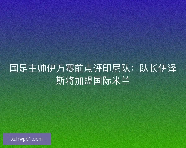 国足主帅伊万赛前点评印尼队：队长伊泽斯将加盟国际米兰