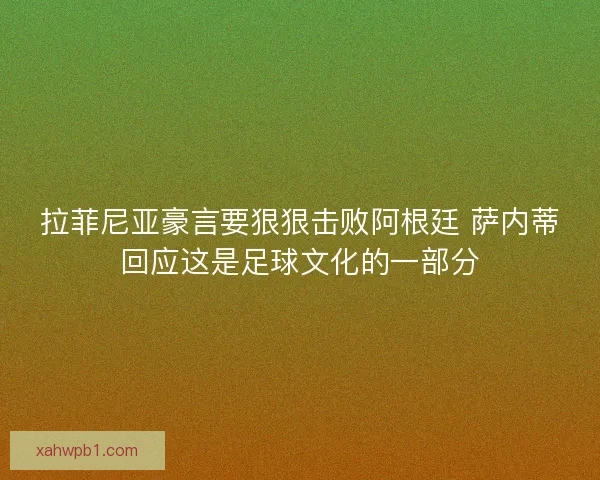 拉菲尼亚豪言要狠狠击败阿根廷 萨内蒂回应这是足球文化的一部分 拉菲尼亚豪言要狠狠击败阿根廷 萨内蒂回应这是足球文化的一部分