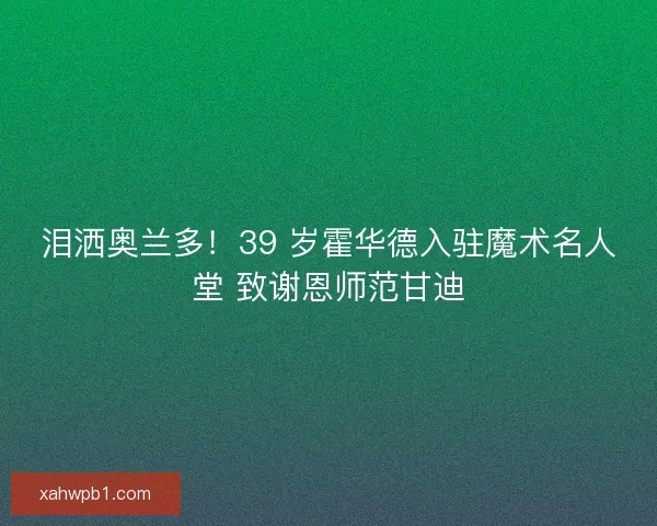 泪洒奥兰多！39 岁霍华德入驻魔术名人堂 致谢恩师范甘迪