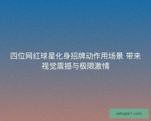 四位网红球星化身招牌动作用场景 带来视觉震撼与极限激情