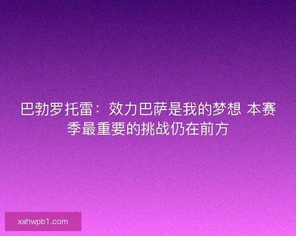巴勃罗托雷：效力巴萨是我的梦想 本赛季最重要的挑战仍在前方