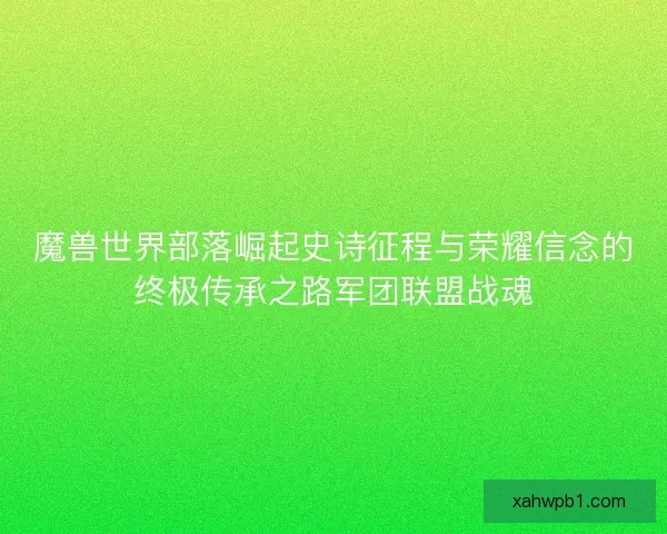 魔兽世界部落崛起史诗征程与荣耀信念的终极传承之路军团联盟战魂 魔兽世界部落崛起史诗征程与荣耀信念的终极传承之路军团联盟战魂