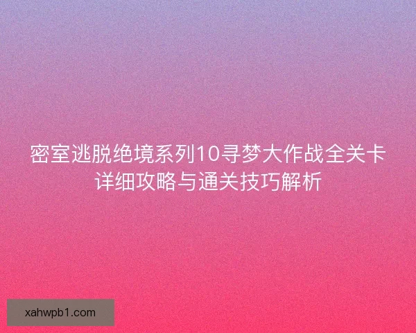 密室逃脱绝境系列10寻梦大作战全关卡详细攻略与通关技巧解析
