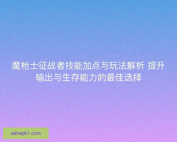 魔枪士征战者技能加点与玩法解析 提升输出与生存能力的最佳选择