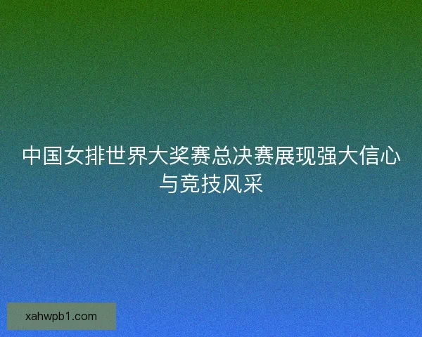 中国女排世界大奖赛总决赛展现强大信心与竞技风采