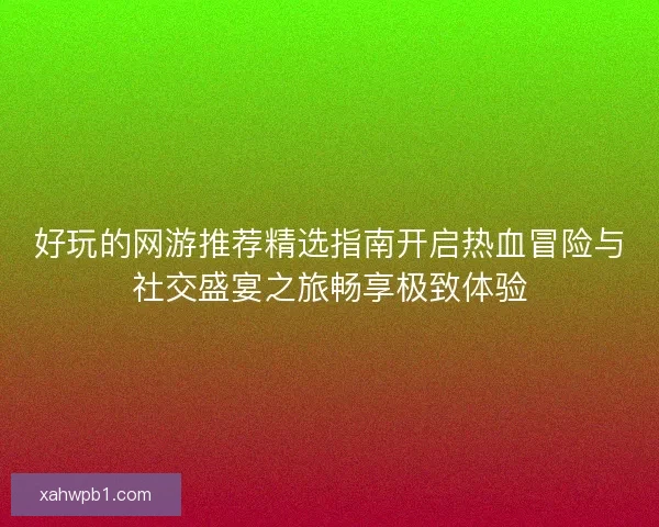 好玩的网游推荐精选指南开启热血冒险与社交盛宴之旅畅享极致体验
