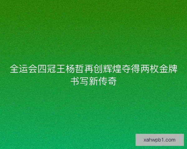 全运会四冠王杨哲再创辉煌夺得两枚金牌书写新传奇 全运会四冠王杨哲再创辉煌夺得两枚金牌书写新传奇