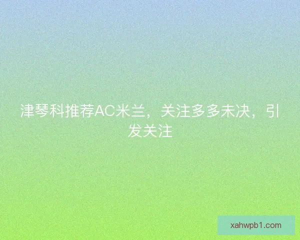 津琴科推荐AC米兰,关注多多未决,引发关注 津琴科推荐AC米兰,关注多多未决,引发关注