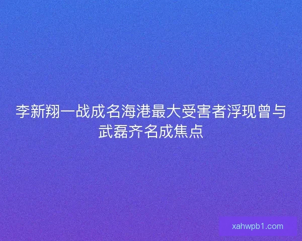 李新翔一战成名海港最大受害者浮现曾与武磊齐名成焦点