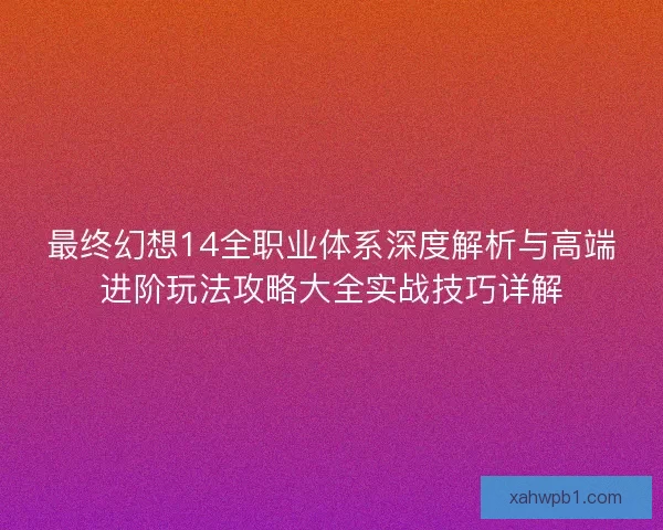 最终幻想14全职业体系深度解析与高端进阶玩法攻略大全实战技巧详解