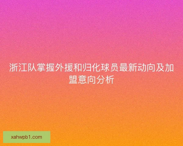 浙江队掌握外援和归化球员最新动向及加盟意向分析
