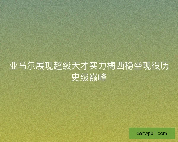 亚马尔展现超级天才实力梅西稳坐现役历史级巅峰 亚马尔展现超级天才实力梅西稳坐现役历史级巅峰