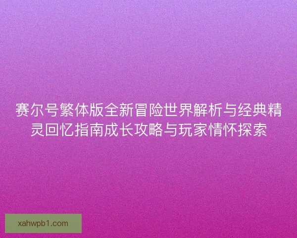 赛尔号繁体版全新冒险世界解析与经典精灵回忆指南成长攻略与玩家情怀探索 赛尔号繁体版全新冒险世界解析与经典精灵回忆指南成长攻略与玩家情怀探索
