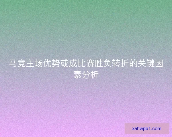 马竞主场优势或成比赛胜负转折的关键因素分析 马竞主场优势或成比赛胜负转折的关键因素分析