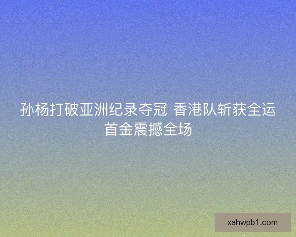 孙杨打破亚洲纪录夺冠 香港队斩获全运首金震撼全场 孙杨打破亚洲纪录夺冠 香港队斩获全运首金震撼全场
