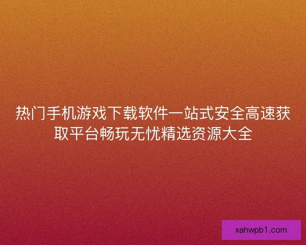 热门手机游戏下载软件一站式安全高速获取平台畅玩无忧精选资源大全