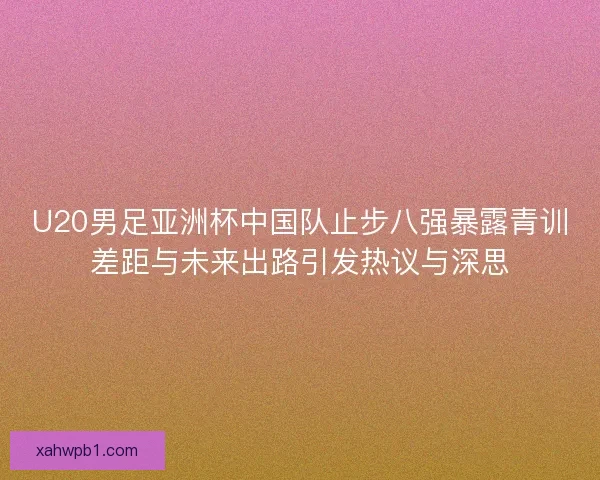 U20男足亚洲杯中国队止步八强暴露青训差距与未来出路引发热议与深思 U20男足亚洲杯中国队止步八强暴露青训差距与未来出路引发热议与深思