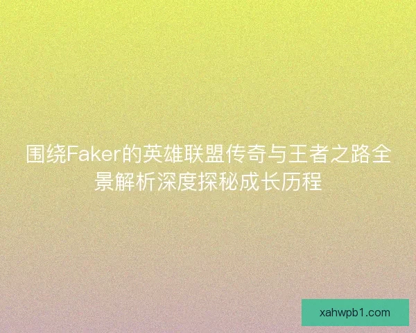 围绕Faker的英雄联盟传奇与王者之路全景解析深度探秘成长历程