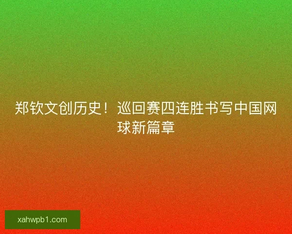 郑钦文创历史!巡回赛四连胜书写中国网球新篇章 郑钦文创历史!巡回赛四连胜书写中国网球新篇章