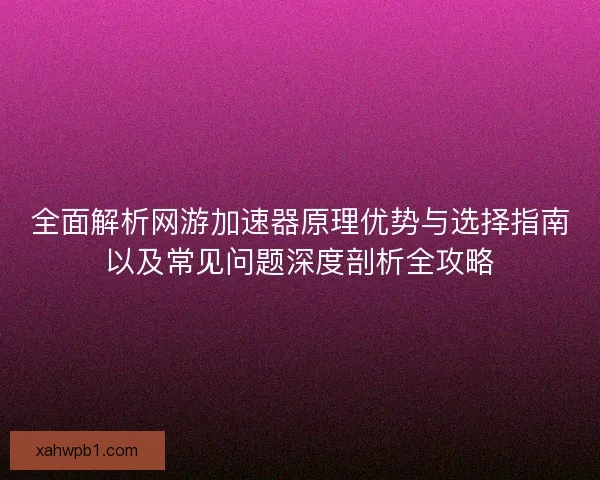 全面解析网游加速器原理优势与选择指南以及常见问题深度剖析全攻略