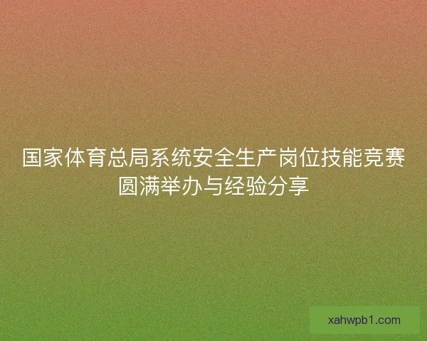 国家体育总局系统安全生产岗位技能竞赛圆满举办与经验分享