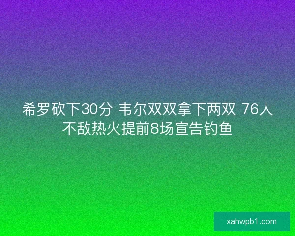 希罗砍下30分 韦尔双双拿下两双 76人不敌热火提前8场宣告钓鱼