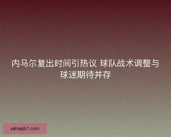 内马尔复出时间引热议 球队战术调整与球迷期待并存