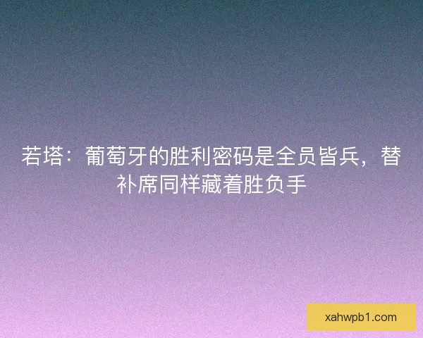 若塔：葡萄牙的胜利密码是全员皆兵，替补席同样藏着胜负手