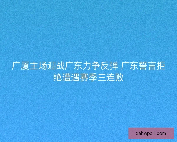广厦主场迎战广东力争反弹 广东誓言拒绝遭遇赛季三连败 广厦主场迎战广东力争反弹 广东誓言拒绝遭遇赛季三连败
