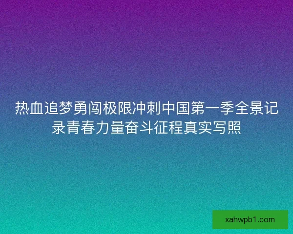热血追梦勇闯极限冲刺中国第一季全景记录青春力量奋斗征程真实写照 热血追梦勇闯极限冲刺中国第一季全景记录青春力量奋斗征程真实写照