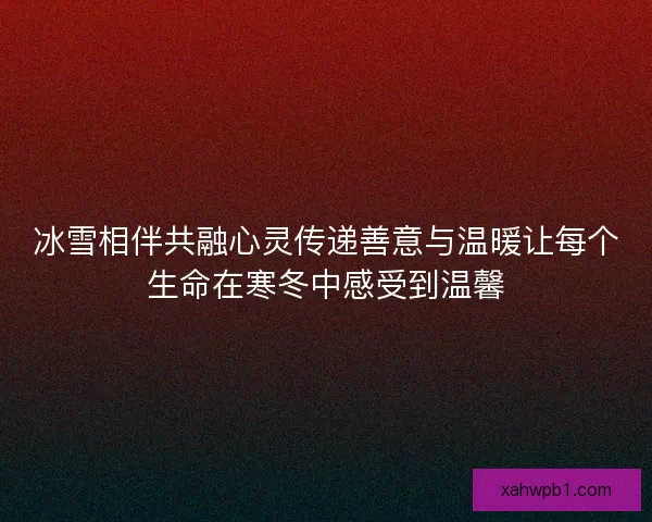 冰雪相伴共融心灵传递善意与温暖让每个生命在寒冬中感受到温馨
