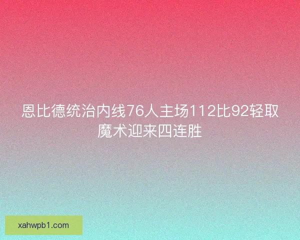 恩比德统治内线76人主场112比92轻取魔术迎来四连胜 恩比德统治内线76人主场112比92轻取魔术迎来四连胜