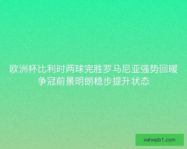 欧洲杯比利时两球完胜罗马尼亚强势回暖争冠前景明朗稳步提升状态 欧洲杯比利时两球完胜罗马尼亚强势回暖争冠前景明朗稳步提升状态