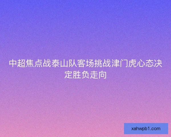 中超焦点战泰山队客场挑战津门虎心态决定胜负走向 中超焦点战泰山队客场挑战津门虎心态决定胜负走向