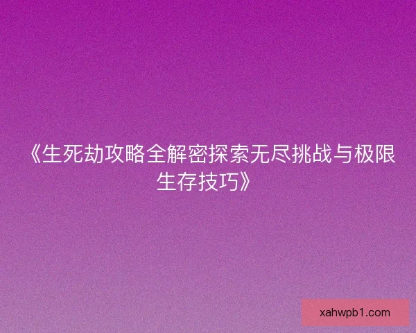 《生死劫攻略全解密探索无尽挑战与极限生存技巧》 《生死劫攻略全解密探索无尽挑战与极限生存技巧》